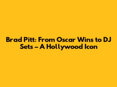 Brad Pitt: From Oscar Wins to DJ Sets – A Hollywood Icon
