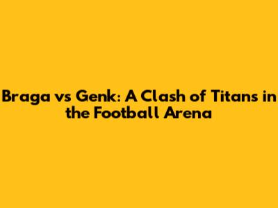 Braga vs Genk: A Clash of Titans in the Football Arena