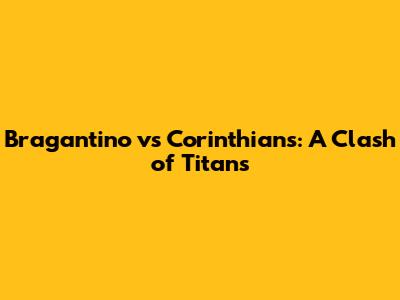 Bragantino vs Corinthians: A Clash of Titans