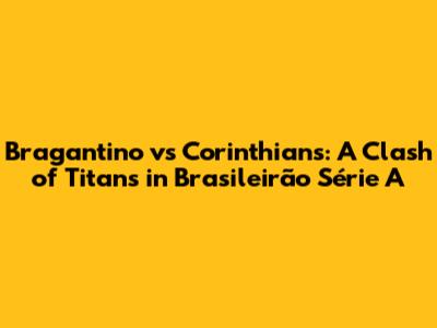 Bragantino vs Corinthians: A Clash of Titans in Brasileirão Série A