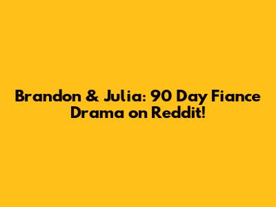 Brandon & Julia: 90 Day Fiance Drama on Reddit!