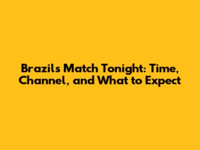 Brazil's Match Tonight: Time, Channel, and What to Expect