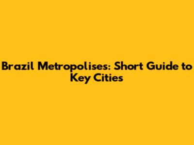 Brazil Metropolises: Short Guide to Key Cities