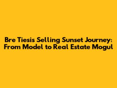Bre Tiesi's Selling Sunset Journey: From Model to Real Estate Mogul