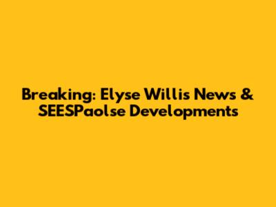Breaking: Elyse Willis News & SEESPaolse Developments