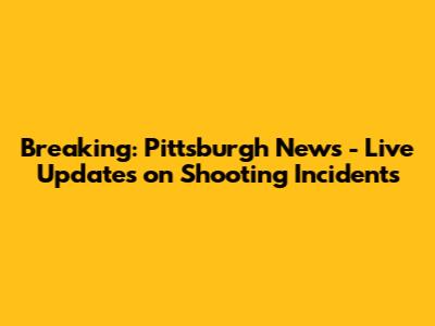 Breaking: Pittsburgh News - Live Updates on Shooting Incidents