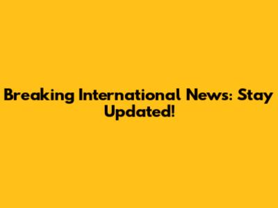 Breaking International News: Stay Updated!