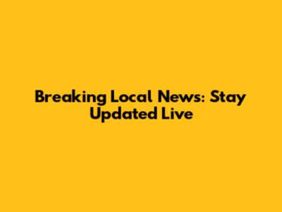 Breaking Local News: Stay Updated Live