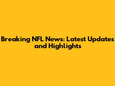Breaking NFL News: Latest Updates and Highlights