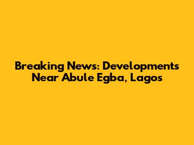 Breaking News: Developments Near Abule Egba, Lagos