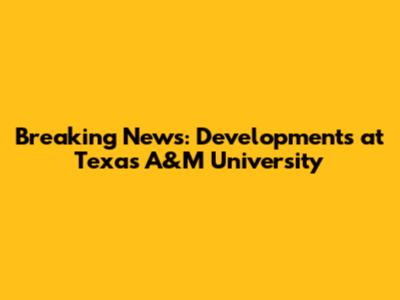 Breaking News: Developments at Texas A&M University