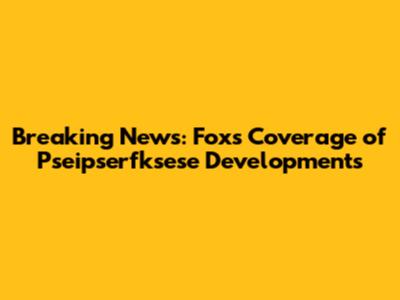 Breaking News: Fox's Coverage of Pseipserfksese Developments