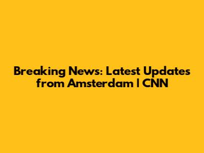 Breaking News: Latest Updates from Amsterdam | CNN