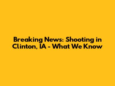 Breaking News: Shooting in Clinton, IA - What We Know