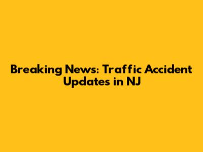Breaking News: Traffic Accident Updates in NJ