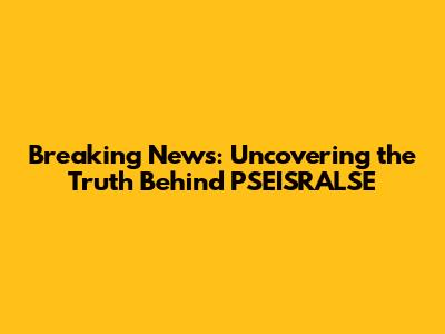Breaking News: Uncovering the Truth Behind PSEISRALSE