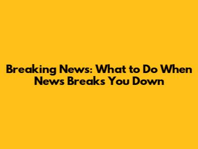 Breaking News: What to Do When News Breaks You Down