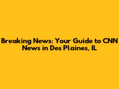 Breaking News: Your Guide to CNN News in Des Plaines, IL