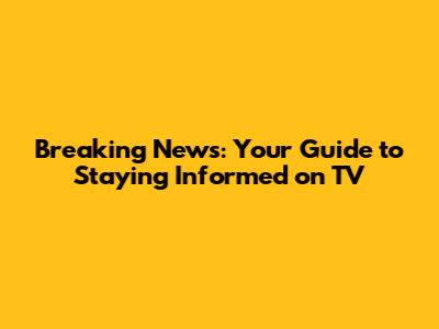 Breaking News: Your Guide to Staying Informed on TV