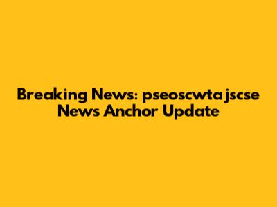 Breaking News: pseoscwtajscse News Anchor Update