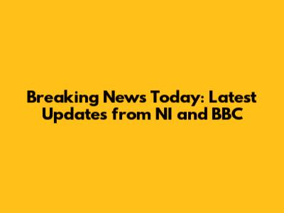 Breaking News Today: Latest Updates from NI and BBC
