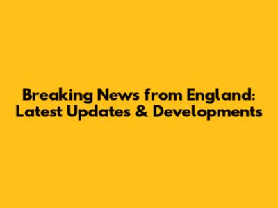 Breaking News from England: Latest Updates & Developments