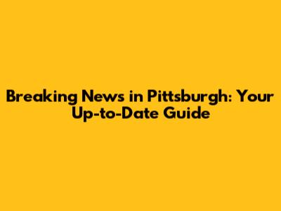 Breaking News in Pittsburgh: Your Up-to-Date Guide