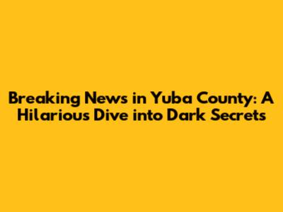 Breaking News in Yuba County: A Hilarious Dive into Dark Secrets