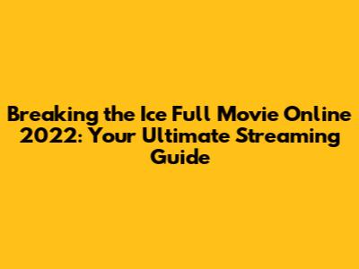 Breaking the Ice Full Movie Online 2022: Your Ultimate Streaming Guide