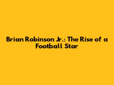 Brian Robinson Jr.: The Rise of a Football Star