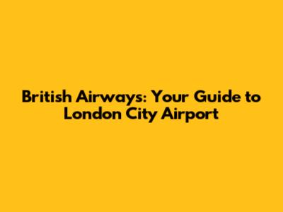 British Airways: Your Guide to London City Airport