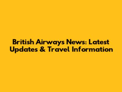 British Airways News: Latest Updates & Travel Information