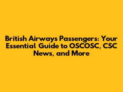 British Airways Passengers: Your Essential Guide to OSCOSC, CSC News, and More