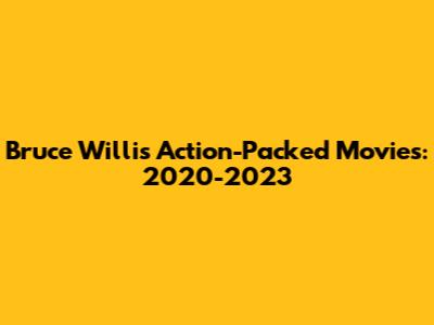 Bruce Willis' Action-Packed Movies: 2020-2023