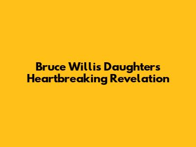 Bruce Willis' Daughter's Heartbreaking Revelation