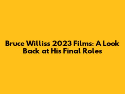 Bruce Willis's 2023 Films: A Look Back at His Final Roles