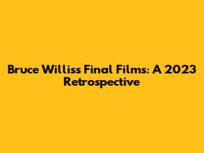 Bruce Willis's Final Films: A 2023 Retrospective
