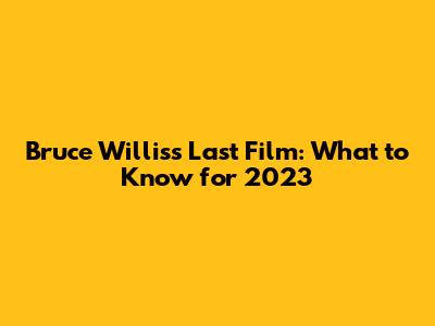 Bruce Willis's Last Film: What to Know for 2023