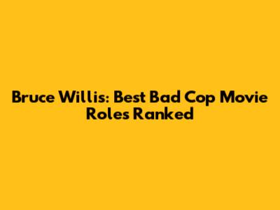 Bruce Willis: Best Bad Cop Movie Roles Ranked