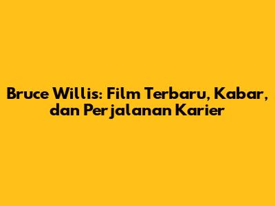 Bruce Willis: Film Terbaru, Kabar, dan Perjalanan Karier