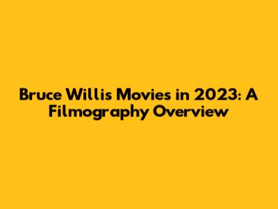 Bruce Willis Movies in 2023: A Filmography Overview