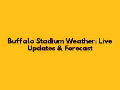 Buffalo Stadium Weather: Live Updates & Forecast