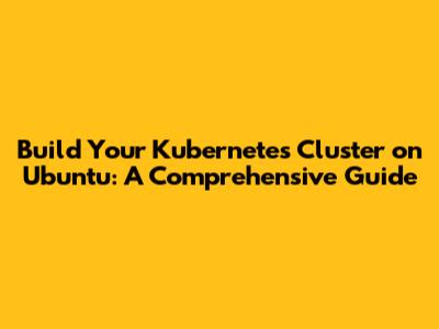 Build Your Kubernetes Cluster on Ubuntu: A Comprehensive Guide