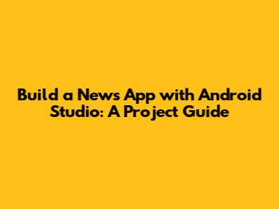 Build a News App with Android Studio: A Project Guide