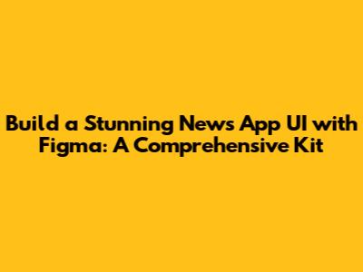 Build a Stunning News App UI with Figma: A Comprehensive Kit