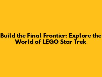 Build the Final Frontier: Explore the World of LEGO Star Trek