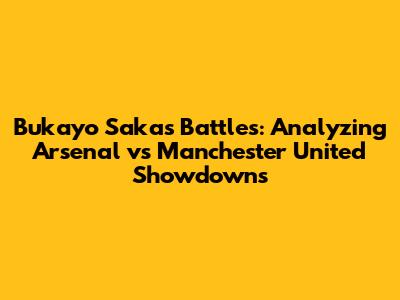 Bukayo Saka's Battles: Analyzing Arsenal vs Manchester United Showdowns