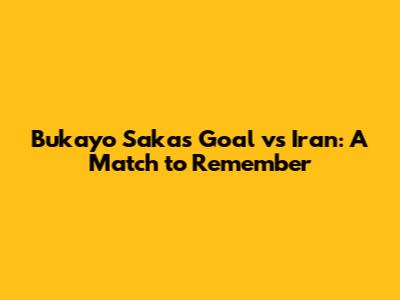 Bukayo Saka's Goal vs Iran: A Match to Remember