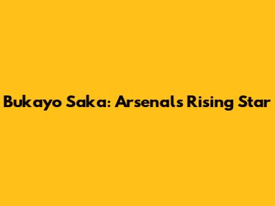 Bukayo Saka: Arsenal's Rising Star