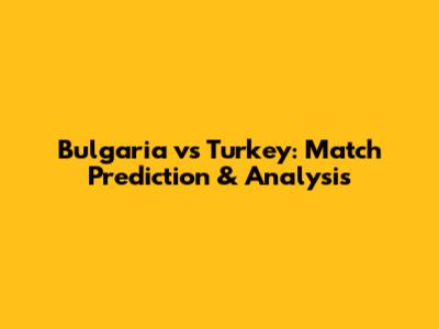 Bulgaria vs Turkey: Match Prediction & Analysis
